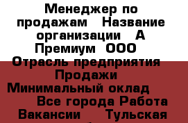 Менеджер по продажам › Название организации ­ А-Премиум, ООО › Отрасль предприятия ­ Продажи › Минимальный оклад ­ 38 000 - Все города Работа » Вакансии   . Тульская обл.